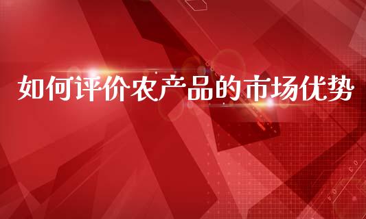 如何评价农产品的市场优势_https://wap.yjjixie.cn_保险理财_第1张