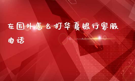 在国外怎么打华夏银行客服电话_https://wap.yjjixie.cn_证券市场_第1张
