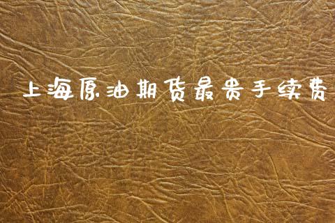 上海原油期货最贵手续费_https://wap.yjjixie.cn_保险理财_第1张