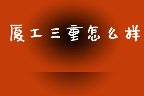 厦工三重怎么样_https://wap.yjjixie.cn_商业资讯_第1张