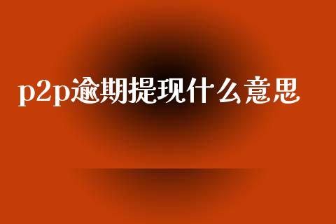 p2p逾期提现什么意思_https://wap.yjjixie.cn_保险理财_第1张