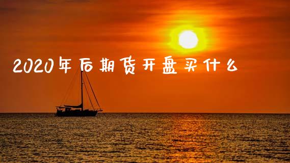 2020年后期货开盘买什么_https://wap.yjjixie.cn_证券市场_第1张