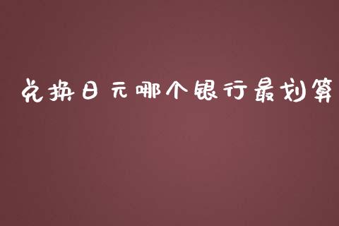 兑换日元哪个银行最划算_https://wap.yjjixie.cn_证券市场_第1张