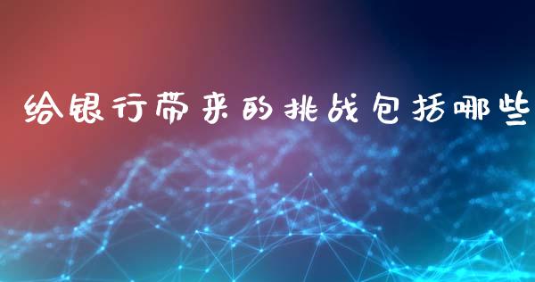 给银行带来的挑战包括哪些_https://wap.yjjixie.cn_保险理财_第1张