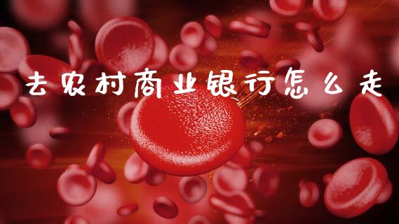 去农村商业银行怎么走_https://wap.yjjixie.cn_商业资讯_第1张