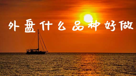 外盘什么品种好做_https://wap.yjjixie.cn_港股行情_第1张