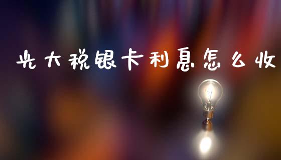 光大税银卡利息怎么收_https://wap.yjjixie.cn_保险理财_第1张