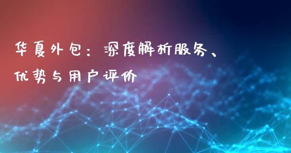 华夏外包：深度解析服务、优势与用户评价_https://wap.yjjixie.cn_证券市场_第1张
