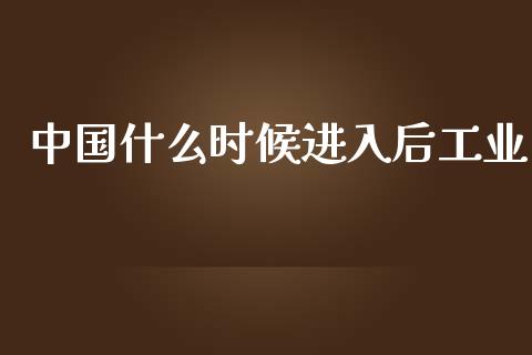 中国什么时候进入后工业_https://wap.yjjixie.cn_证券市场_第1张