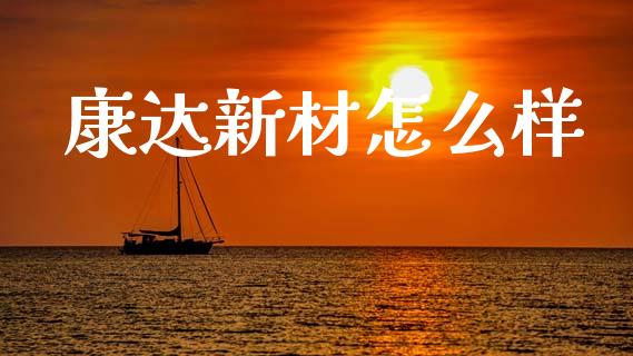 康达新材怎么样_https://wap.yjjixie.cn_商业资讯_第1张