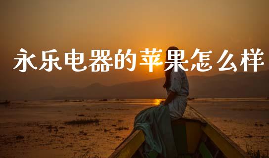 永乐电器的苹果怎么样_https://wap.yjjixie.cn_港股行情_第1张