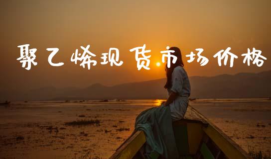 聚乙烯现货市场价格_https://wap.yjjixie.cn_保险理财_第1张