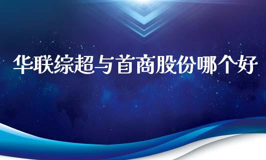 华联综超与首商股份哪个好_https://wap.yjjixie.cn_证券市场_第1张