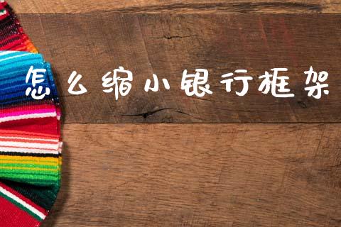 怎么缩小银行框架_https://wap.yjjixie.cn_保险理财_第1张