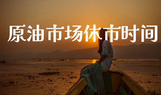 原油市场休市时间_https://wap.yjjixie.cn_保险理财_第1张