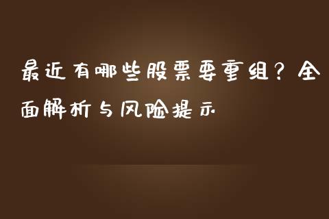 最近有哪些股票要重组？全面解析与风险提示_https://wap.yjjixie.cn_商业资讯_第1张