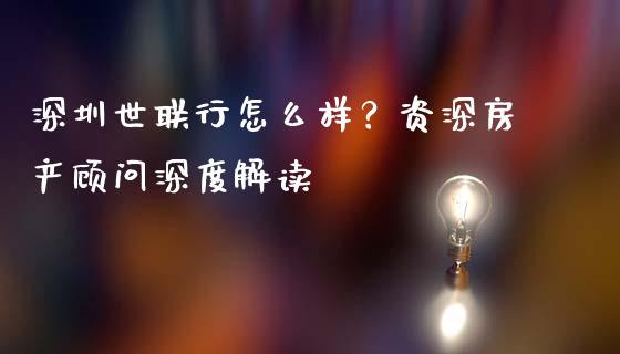 深圳世联行怎么样？资深房产顾问深度解读_https://wap.yjjixie.cn_保险理财_第1张