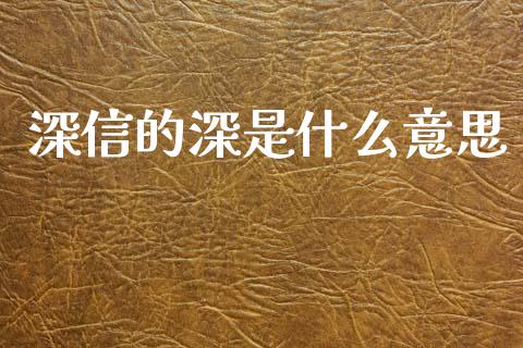 深信的深是什么意思_https://wap.yjjixie.cn_商业资讯_第1张
