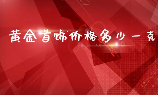 黄金首饰价格多少一克_https://wap.yjjixie.cn_保险理财_第1张