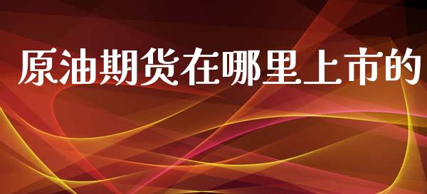 原油期货在哪里上市的_https://wap.yjjixie.cn_证券市场_第1张