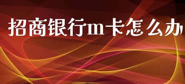 招商银行m卡怎么办_https://wap.yjjixie.cn_证券市场_第1张