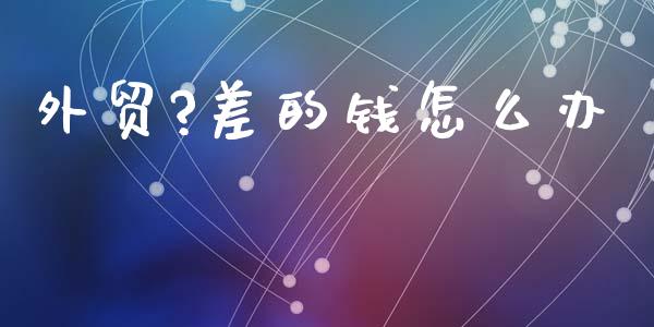 外贸?差的钱怎么办_https://wap.yjjixie.cn_港股行情_第1张