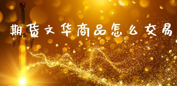 期货文华商品怎么交易_https://wap.yjjixie.cn_证券市场_第1张