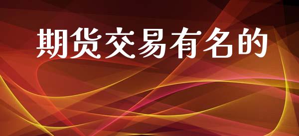 期货交易有名的_https://wap.yjjixie.cn_保险理财_第1张