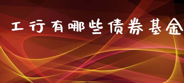 工行有哪些债券基金_https://wap.yjjixie.cn_保险理财_第1张