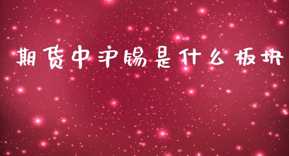 期货中沪锡是什么板块_https://wap.yjjixie.cn_证券市场_第1张
