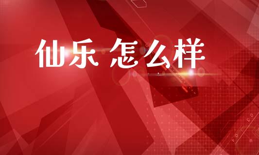 仙乐 怎么样_https://wap.yjjixie.cn_港股行情_第1张