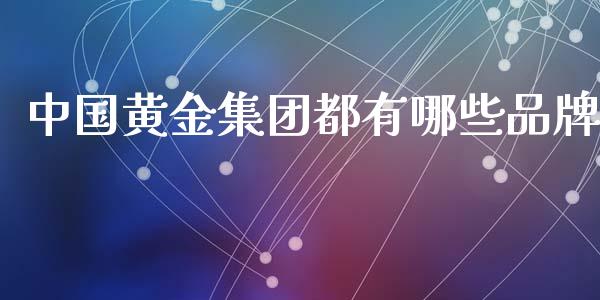 中国黄金集团都有哪些品牌_https://wap.yjjixie.cn_商业资讯_第1张