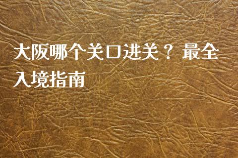 大阪哪个关口进关? 最全入境指南_证券市场_第1张_商业资讯_保险理财_证券市场_港股行情 大阪哪个关口进关? 最全入境指南_https://wap.yjjixie.cn_证券市场_第1张