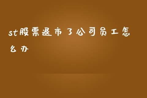 st股票退市了公司员工怎么办_https://wap.yjjixie.cn_商业资讯_第1张
