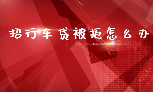 招行车贷被拒怎么办_https://wap.yjjixie.cn_证券市场_第1张