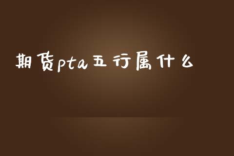 期货pta五行属什么_https://wap.yjjixie.cn_商业资讯_第1张