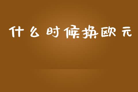 什么时候换欧元_https://wap.yjjixie.cn_港股行情_第1张