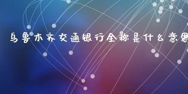 乌鲁木齐交通银行全称是什么意思_https://wap.yjjixie.cn_商业资讯_第1张