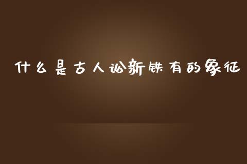 什么是古人讼新铁有的象征_https://wap.yjjixie.cn_港股行情_第1张