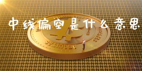 中线偏空是什么意思_https://wap.yjjixie.cn_保险理财_第1张