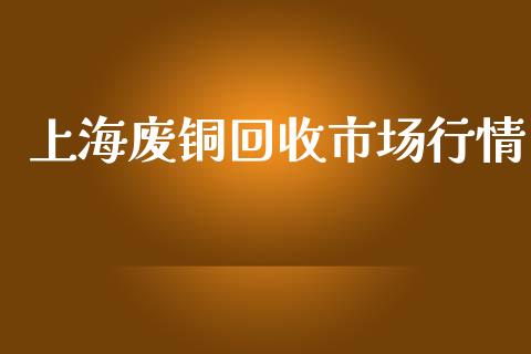 上海废铜回收市场行情_https://wap.yjjixie.cn_港股行情_第1张