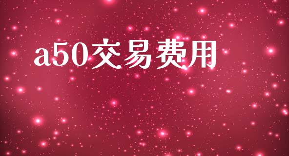 a50交易费用_https://wap.yjjixie.cn_保险理财_第1张