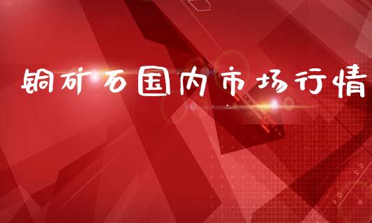 铜矿石国内市场行情_https://wap.yjjixie.cn_港股行情_第1张