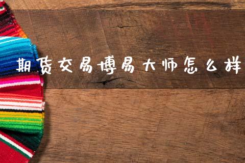 期货交易博易大师怎么样_商业资讯_第1张_商业资讯_保险理财_证券市场_港股行情 期货交易博易大师怎么样_https://wap.yjjixie.cn_商业资讯_第1张