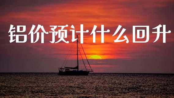 铝价预计什么回升_https://wap.yjjixie.cn_商业资讯_第1张