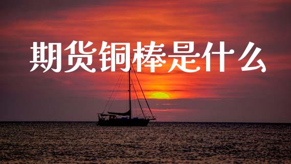 期货铜棒是什么_https://wap.yjjixie.cn_商业资讯_第1张