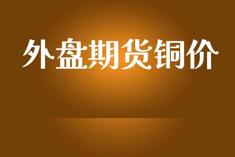 外盘期货铜价_https://wap.yjjixie.cn_证券市场_第1张