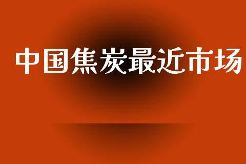 中国焦炭最近市场_https://wap.yjjixie.cn_证券市场_第1张