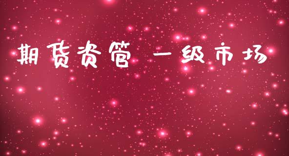 期货资管 一级市场_https://wap.yjjixie.cn_证券市场_第1张