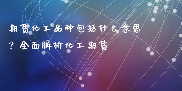 期货化工品种包括什么意思？全面解析化工期货_https://wap.yjjixie.cn_港股行情_第1张